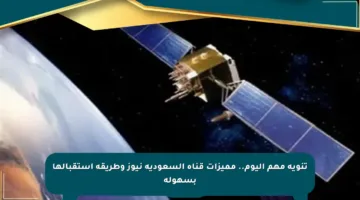 تنويه مهم اليوم.. مميزات قناة السعودية نيوز وطريقة استقبالها بسهولة